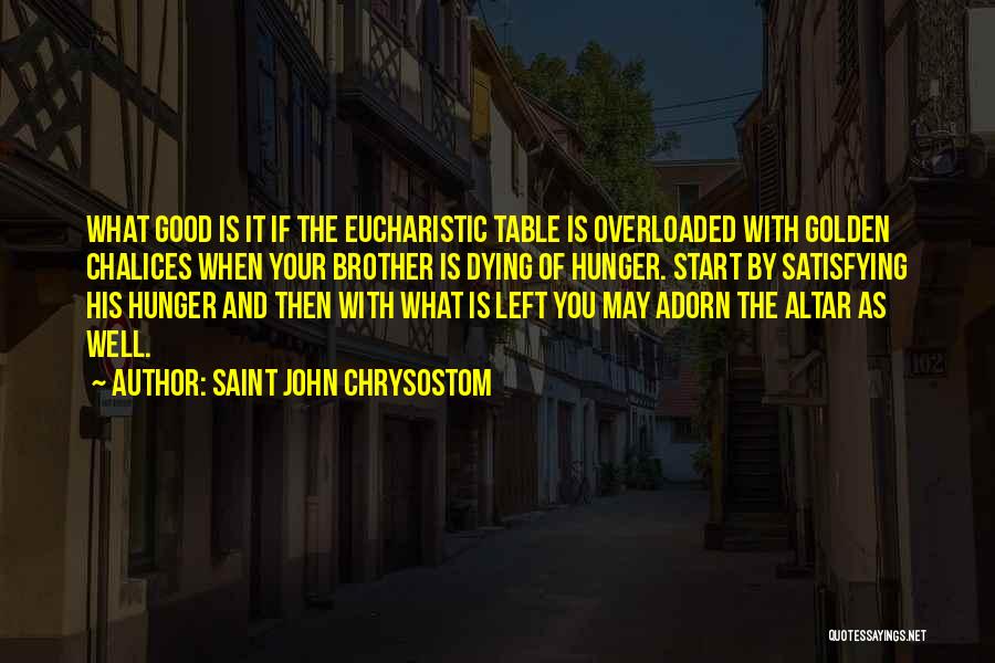 Saint John Chrysostom Quotes: What Good Is It If The Eucharistic Table Is Overloaded With Golden Chalices When Your Brother Is Dying Of Hunger.