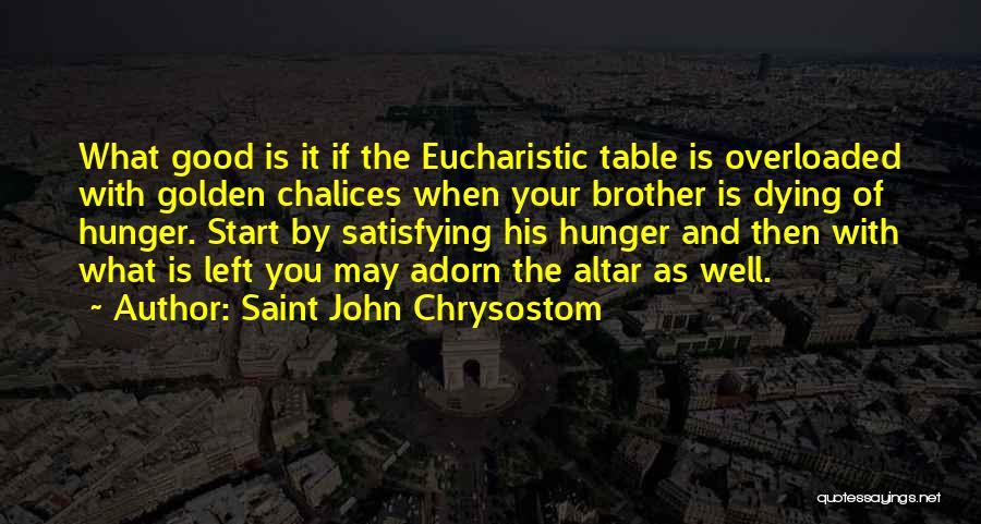 Saint John Chrysostom Quotes: What Good Is It If The Eucharistic Table Is Overloaded With Golden Chalices When Your Brother Is Dying Of Hunger.