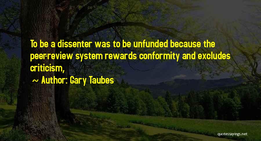 Gary Taubes Quotes: To Be A Dissenter Was To Be Unfunded Because The Peer-review System Rewards Conformity And Excludes Criticism,