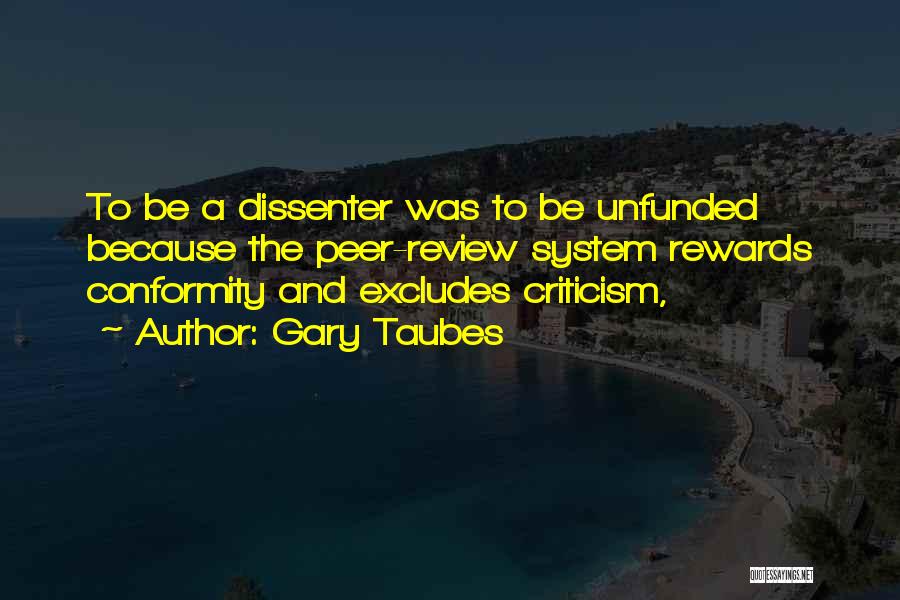 Gary Taubes Quotes: To Be A Dissenter Was To Be Unfunded Because The Peer-review System Rewards Conformity And Excludes Criticism,