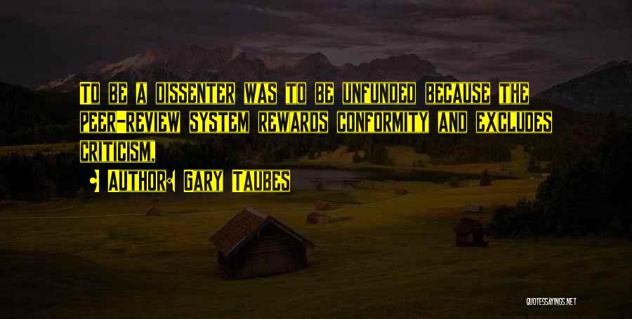 Gary Taubes Quotes: To Be A Dissenter Was To Be Unfunded Because The Peer-review System Rewards Conformity And Excludes Criticism,