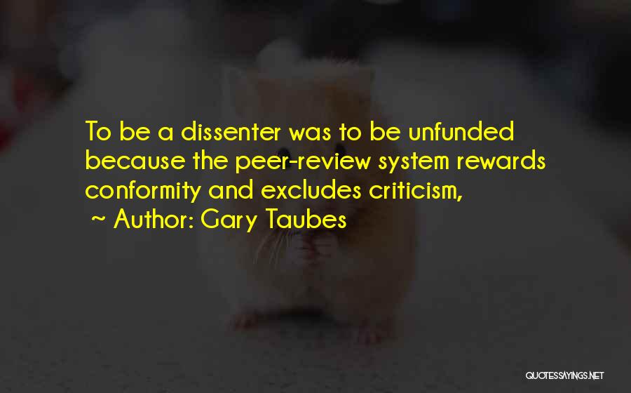 Gary Taubes Quotes: To Be A Dissenter Was To Be Unfunded Because The Peer-review System Rewards Conformity And Excludes Criticism,