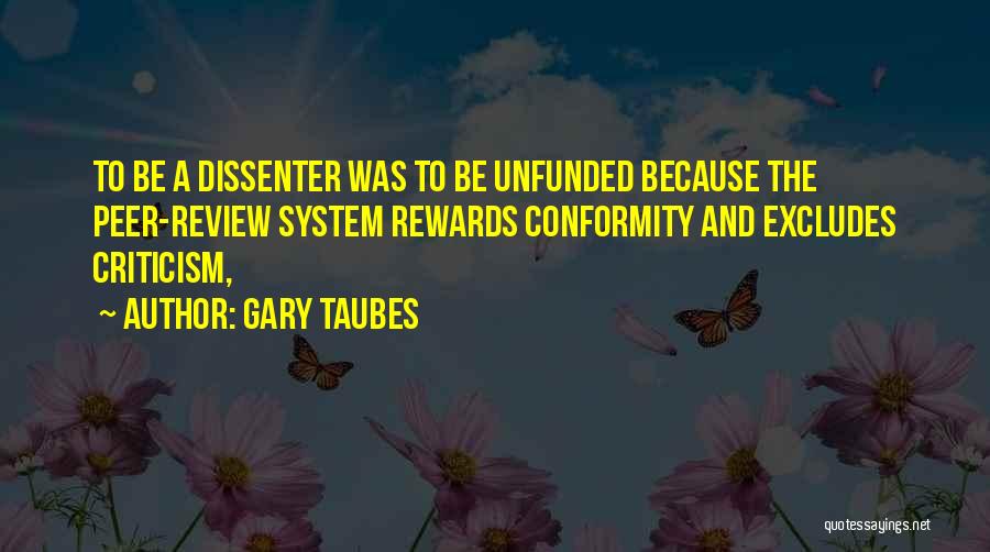 Gary Taubes Quotes: To Be A Dissenter Was To Be Unfunded Because The Peer-review System Rewards Conformity And Excludes Criticism,