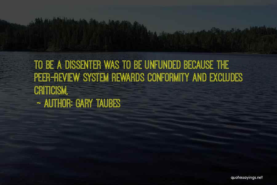 Gary Taubes Quotes: To Be A Dissenter Was To Be Unfunded Because The Peer-review System Rewards Conformity And Excludes Criticism,