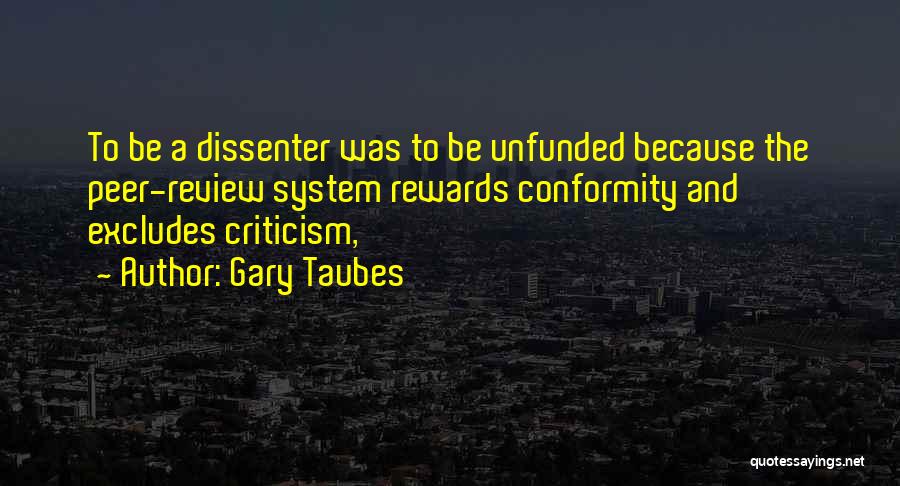 Gary Taubes Quotes: To Be A Dissenter Was To Be Unfunded Because The Peer-review System Rewards Conformity And Excludes Criticism,