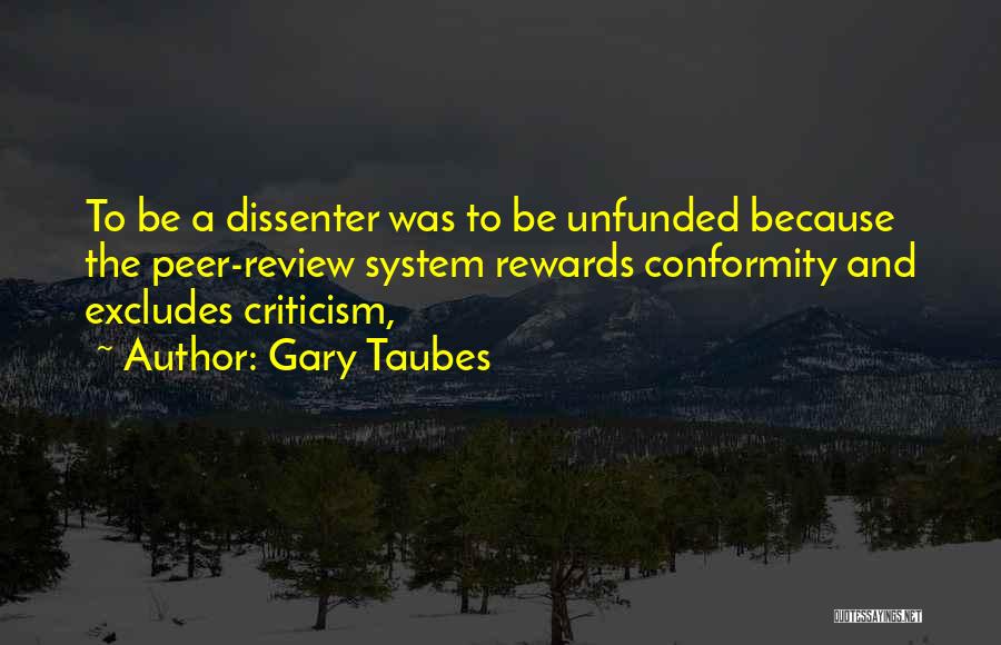 Gary Taubes Quotes: To Be A Dissenter Was To Be Unfunded Because The Peer-review System Rewards Conformity And Excludes Criticism,