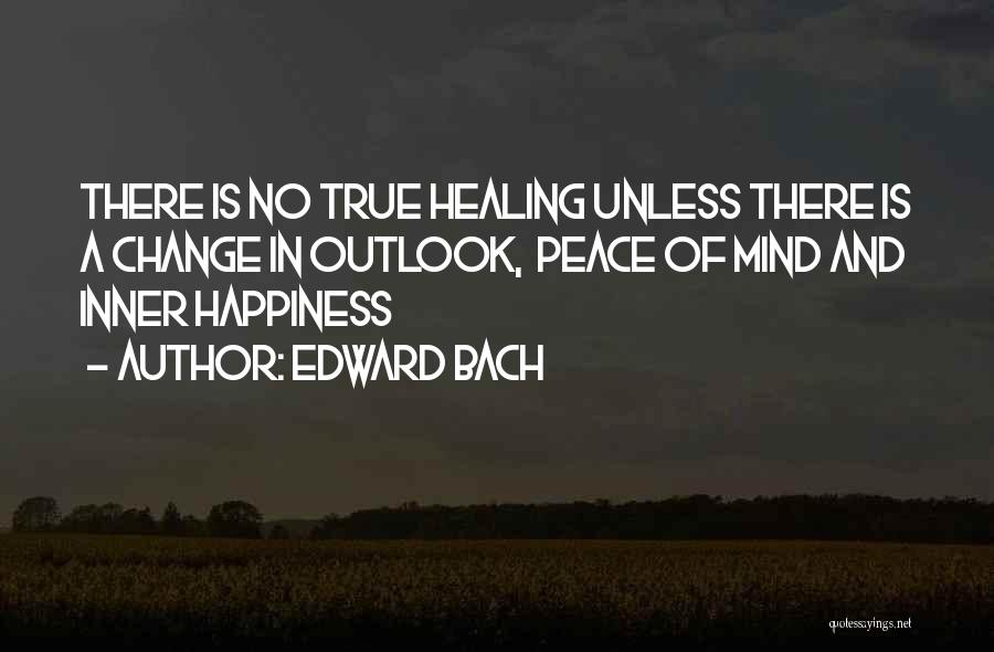 Edward Bach Quotes: There Is No True Healing Unless There Is A Change In Outlook, Peace Of Mind And Inner Happiness