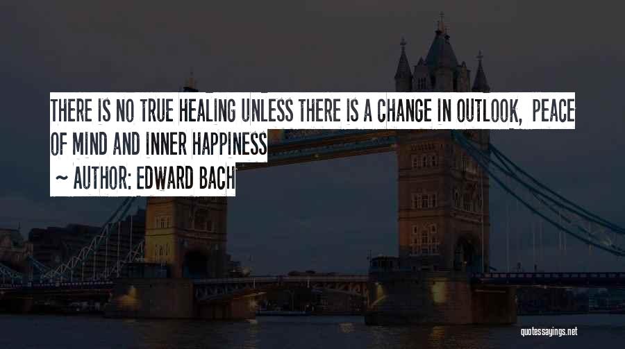 Edward Bach Quotes: There Is No True Healing Unless There Is A Change In Outlook, Peace Of Mind And Inner Happiness