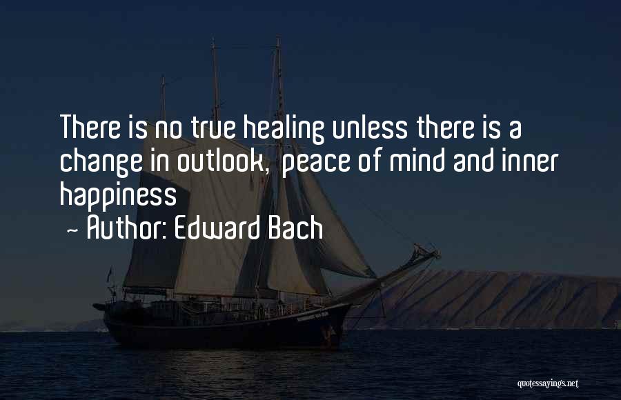 Edward Bach Quotes: There Is No True Healing Unless There Is A Change In Outlook, Peace Of Mind And Inner Happiness