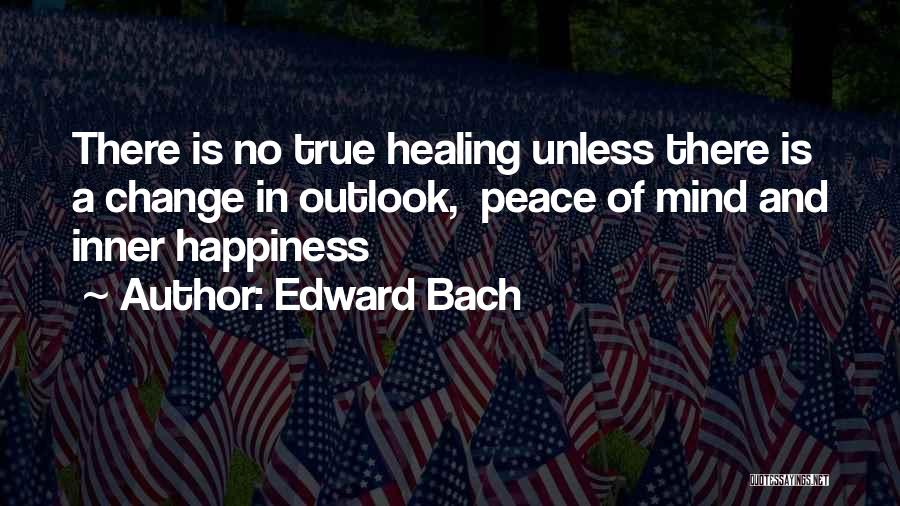 Edward Bach Quotes: There Is No True Healing Unless There Is A Change In Outlook, Peace Of Mind And Inner Happiness