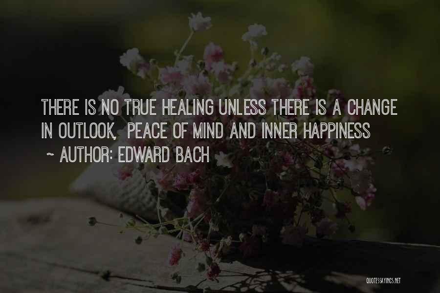 Edward Bach Quotes: There Is No True Healing Unless There Is A Change In Outlook, Peace Of Mind And Inner Happiness