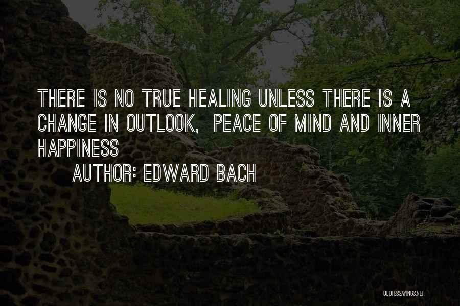 Edward Bach Quotes: There Is No True Healing Unless There Is A Change In Outlook, Peace Of Mind And Inner Happiness