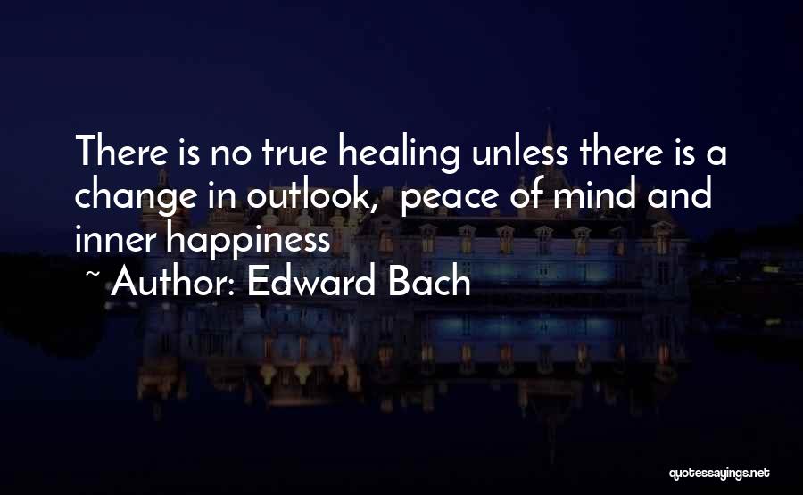 Edward Bach Quotes: There Is No True Healing Unless There Is A Change In Outlook, Peace Of Mind And Inner Happiness