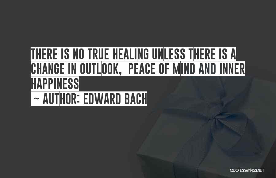 Edward Bach Quotes: There Is No True Healing Unless There Is A Change In Outlook, Peace Of Mind And Inner Happiness