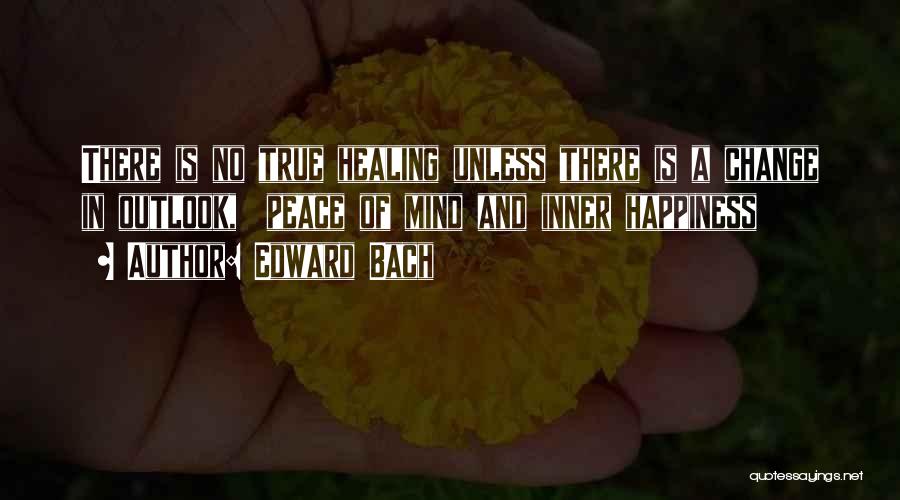 Edward Bach Quotes: There Is No True Healing Unless There Is A Change In Outlook, Peace Of Mind And Inner Happiness