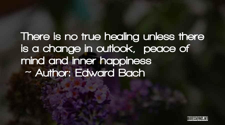 Edward Bach Quotes: There Is No True Healing Unless There Is A Change In Outlook, Peace Of Mind And Inner Happiness