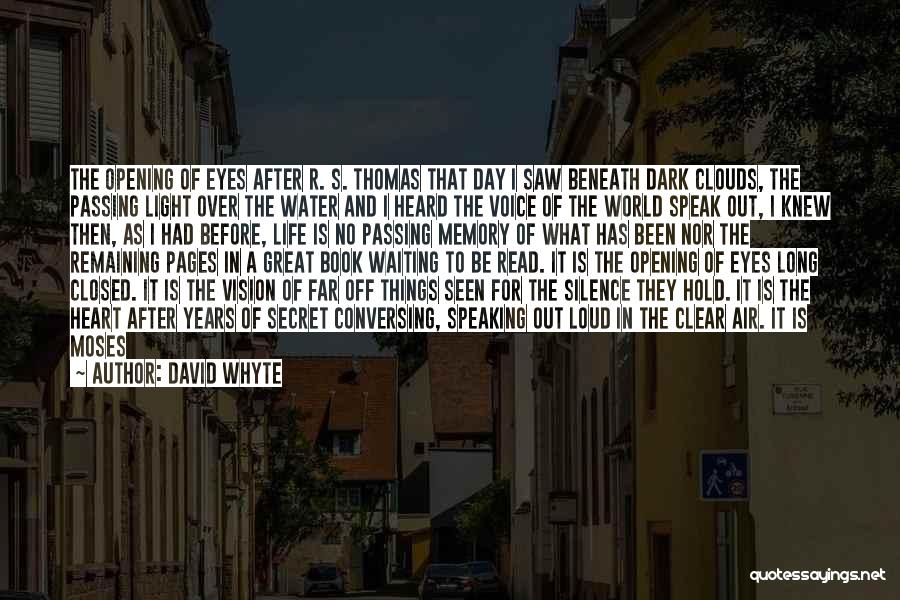 David Whyte Quotes: The Opening Of Eyes After R. S. Thomas That Day I Saw Beneath Dark Clouds, The Passing Light Over The