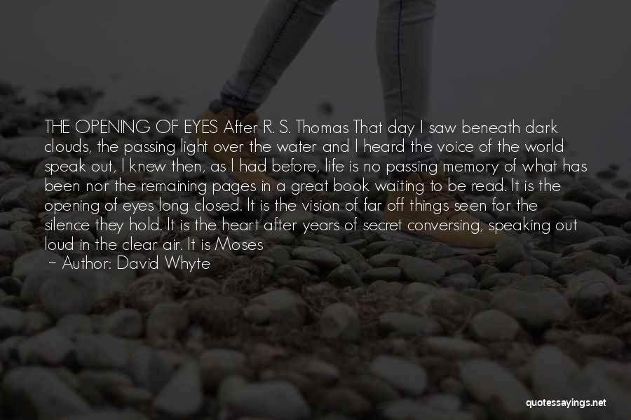 David Whyte Quotes: The Opening Of Eyes After R. S. Thomas That Day I Saw Beneath Dark Clouds, The Passing Light Over The