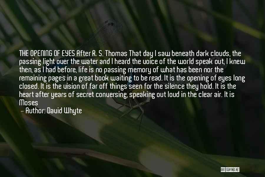 David Whyte Quotes: The Opening Of Eyes After R. S. Thomas That Day I Saw Beneath Dark Clouds, The Passing Light Over The