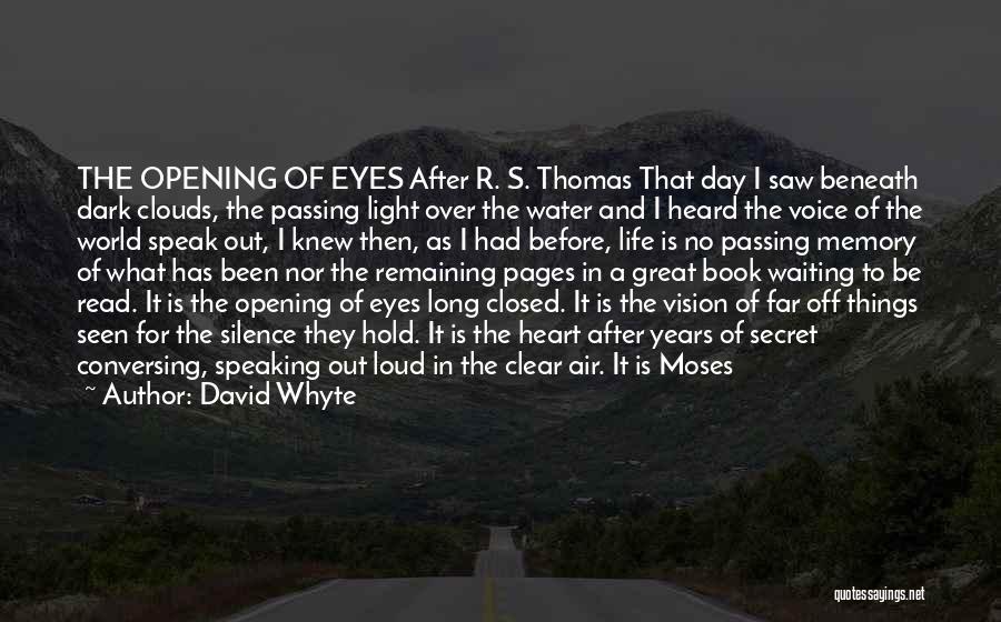 David Whyte Quotes: The Opening Of Eyes After R. S. Thomas That Day I Saw Beneath Dark Clouds, The Passing Light Over The