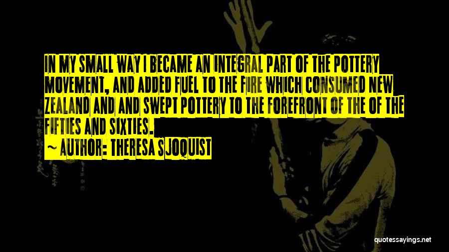 Theresa Sjoquist Quotes: In My Small Way I Became An Integral Part Of The Pottery Movement, And Added Fuel To The Fire Which