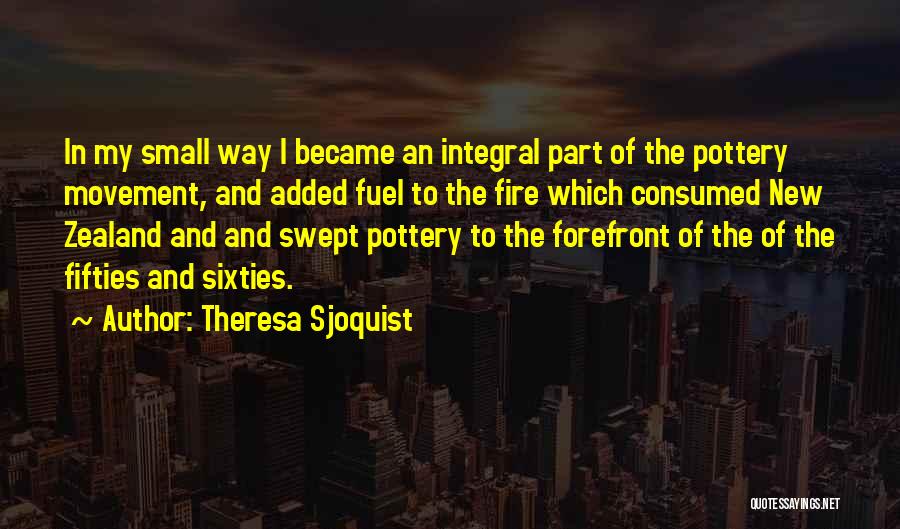 Theresa Sjoquist Quotes: In My Small Way I Became An Integral Part Of The Pottery Movement, And Added Fuel To The Fire Which