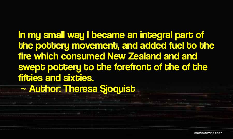 Theresa Sjoquist Quotes: In My Small Way I Became An Integral Part Of The Pottery Movement, And Added Fuel To The Fire Which