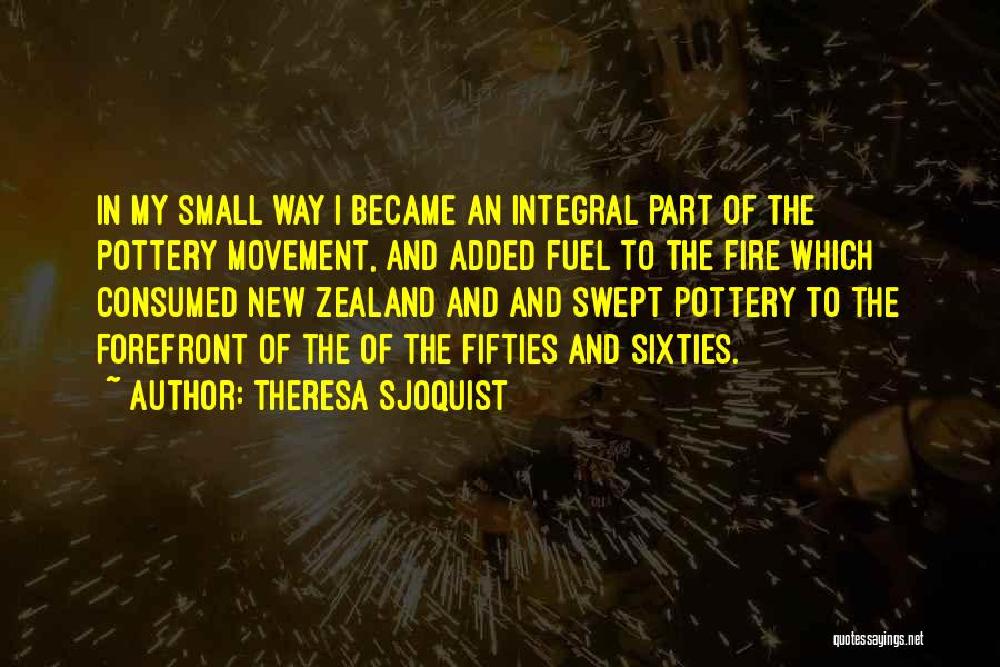 Theresa Sjoquist Quotes: In My Small Way I Became An Integral Part Of The Pottery Movement, And Added Fuel To The Fire Which