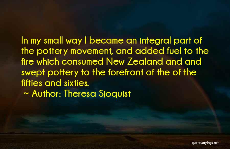 Theresa Sjoquist Quotes: In My Small Way I Became An Integral Part Of The Pottery Movement, And Added Fuel To The Fire Which