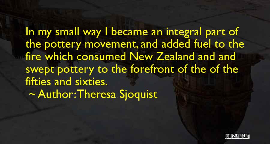 Theresa Sjoquist Quotes: In My Small Way I Became An Integral Part Of The Pottery Movement, And Added Fuel To The Fire Which