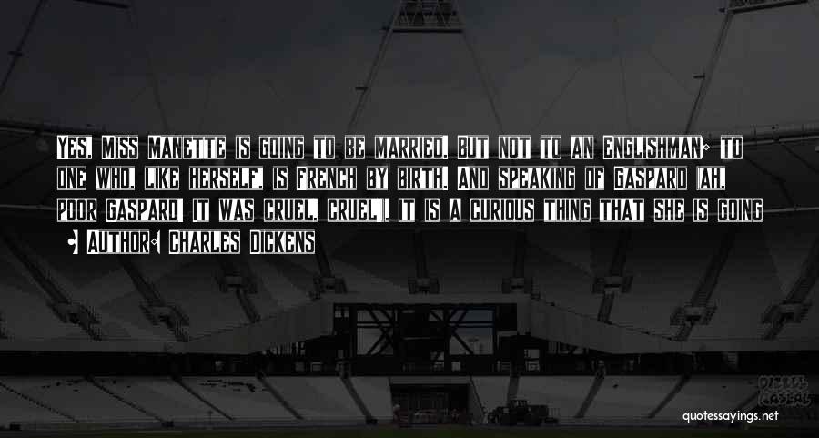 Charles Dickens Quotes: Yes, Miss Manette Is Going To Be Married. But Not To An Englishman; To One Who, Like Herself, Is French