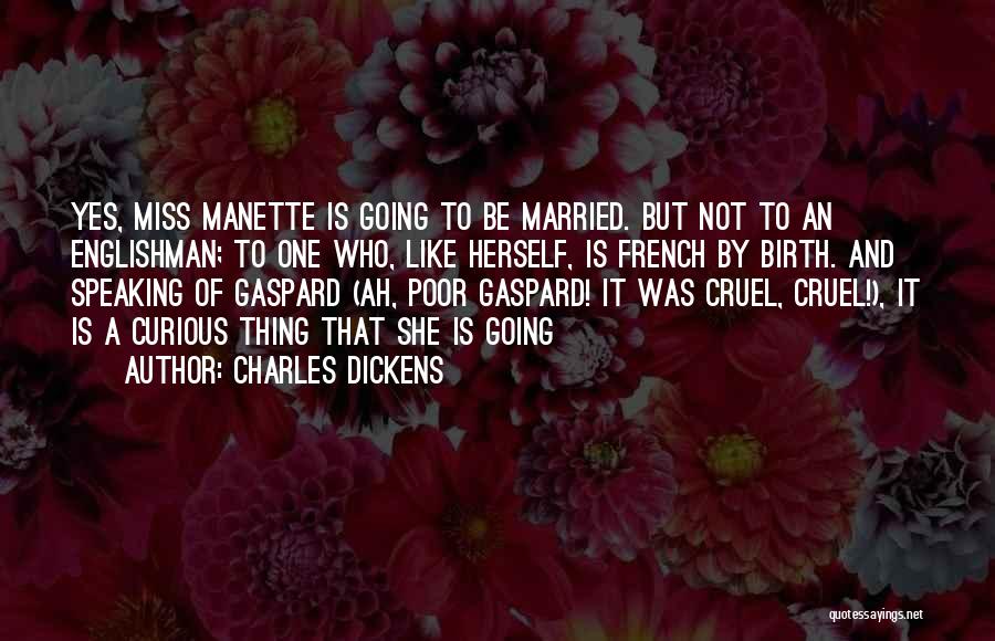 Charles Dickens Quotes: Yes, Miss Manette Is Going To Be Married. But Not To An Englishman; To One Who, Like Herself, Is French