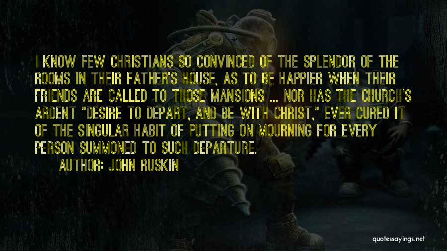 John Ruskin Quotes: I Know Few Christians So Convinced Of The Splendor Of The Rooms In Their Father's House, As To Be Happier