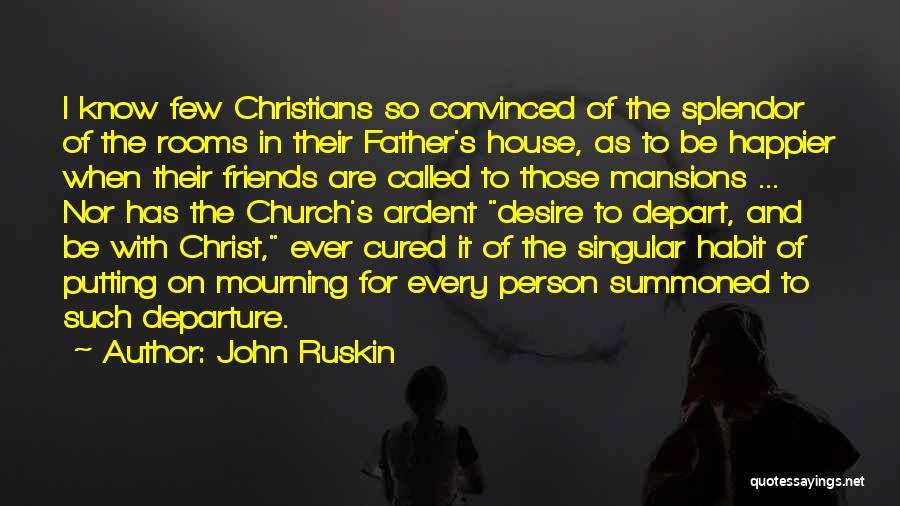John Ruskin Quotes: I Know Few Christians So Convinced Of The Splendor Of The Rooms In Their Father's House, As To Be Happier