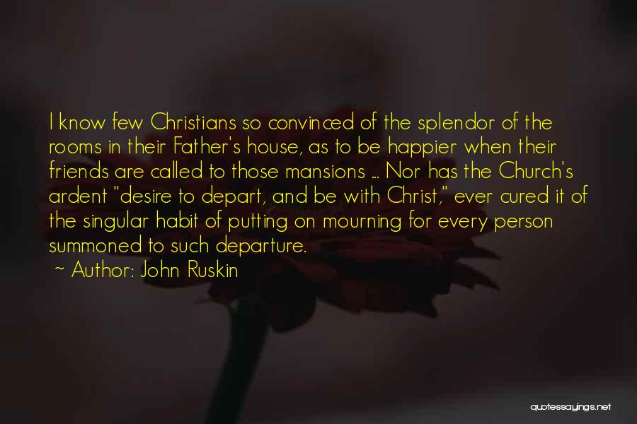 John Ruskin Quotes: I Know Few Christians So Convinced Of The Splendor Of The Rooms In Their Father's House, As To Be Happier