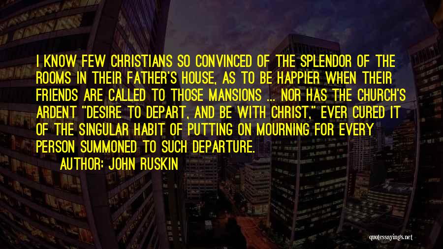 John Ruskin Quotes: I Know Few Christians So Convinced Of The Splendor Of The Rooms In Their Father's House, As To Be Happier