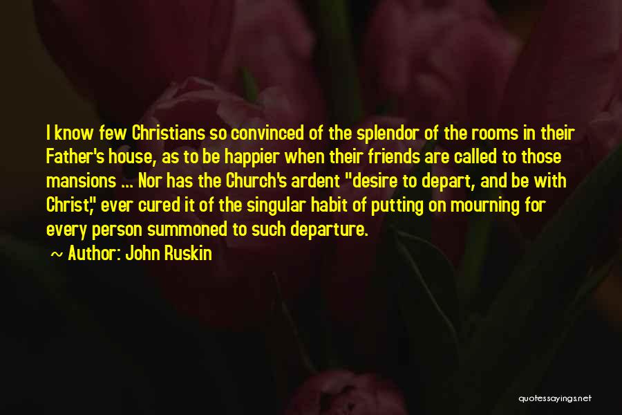 John Ruskin Quotes: I Know Few Christians So Convinced Of The Splendor Of The Rooms In Their Father's House, As To Be Happier