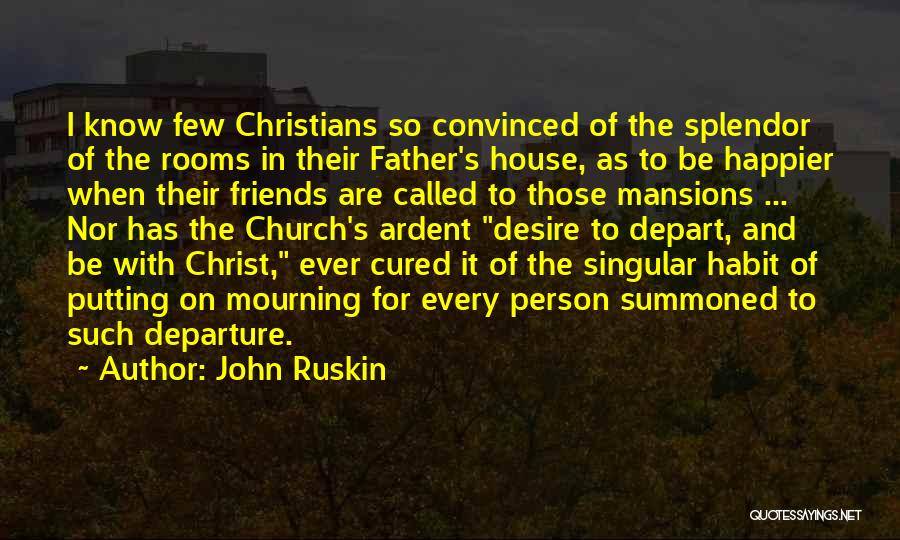 John Ruskin Quotes: I Know Few Christians So Convinced Of The Splendor Of The Rooms In Their Father's House, As To Be Happier