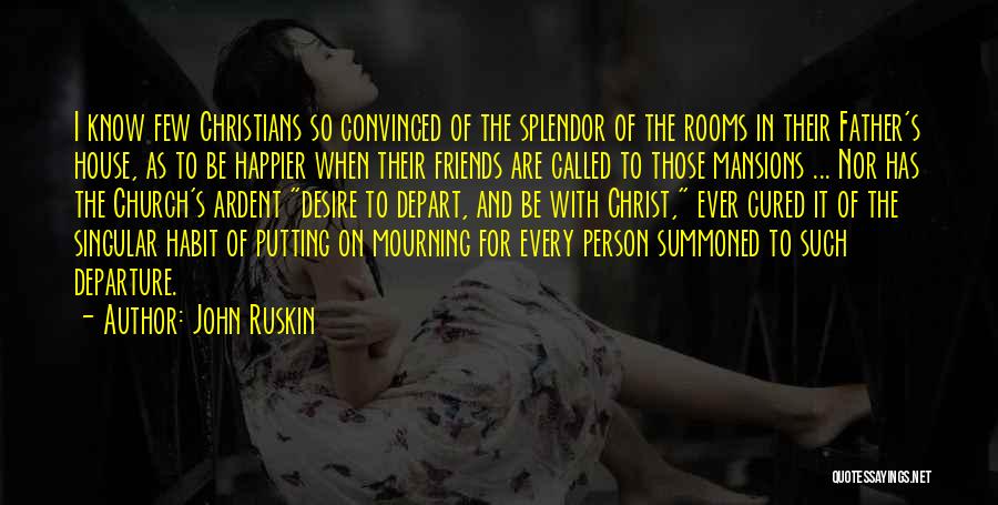 John Ruskin Quotes: I Know Few Christians So Convinced Of The Splendor Of The Rooms In Their Father's House, As To Be Happier