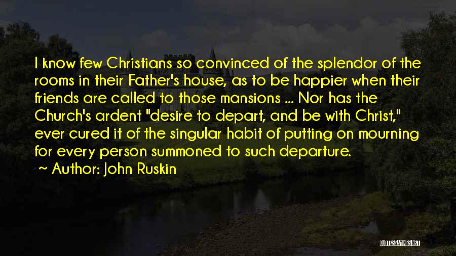 John Ruskin Quotes: I Know Few Christians So Convinced Of The Splendor Of The Rooms In Their Father's House, As To Be Happier