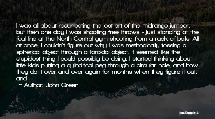 John Green Quotes: I Was All About Resurrecting The Lost Art Of The Midrange Jumper, But Then One Day I Was Shooting Free