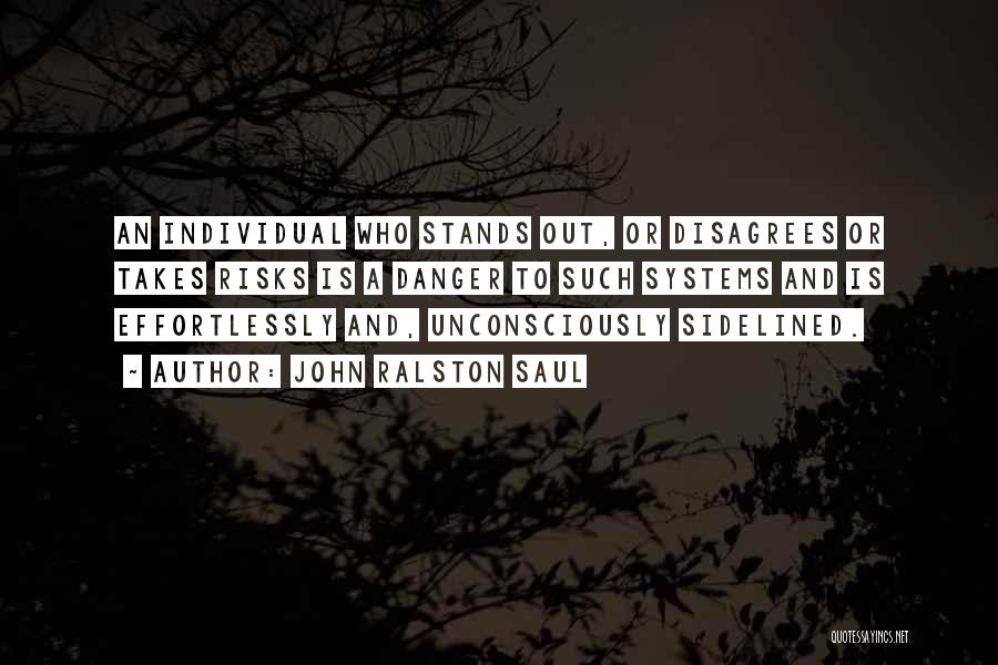 John Ralston Saul Quotes: An Individual Who Stands Out, Or Disagrees Or Takes Risks Is A Danger To Such Systems And Is Effortlessly And,