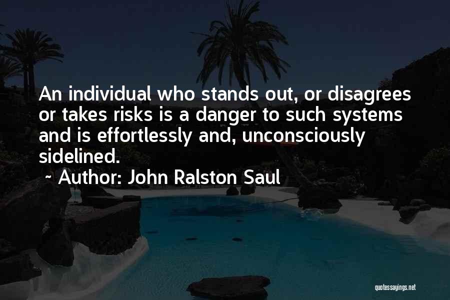 John Ralston Saul Quotes: An Individual Who Stands Out, Or Disagrees Or Takes Risks Is A Danger To Such Systems And Is Effortlessly And,