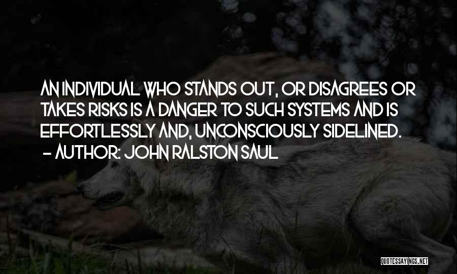 John Ralston Saul Quotes: An Individual Who Stands Out, Or Disagrees Or Takes Risks Is A Danger To Such Systems And Is Effortlessly And,