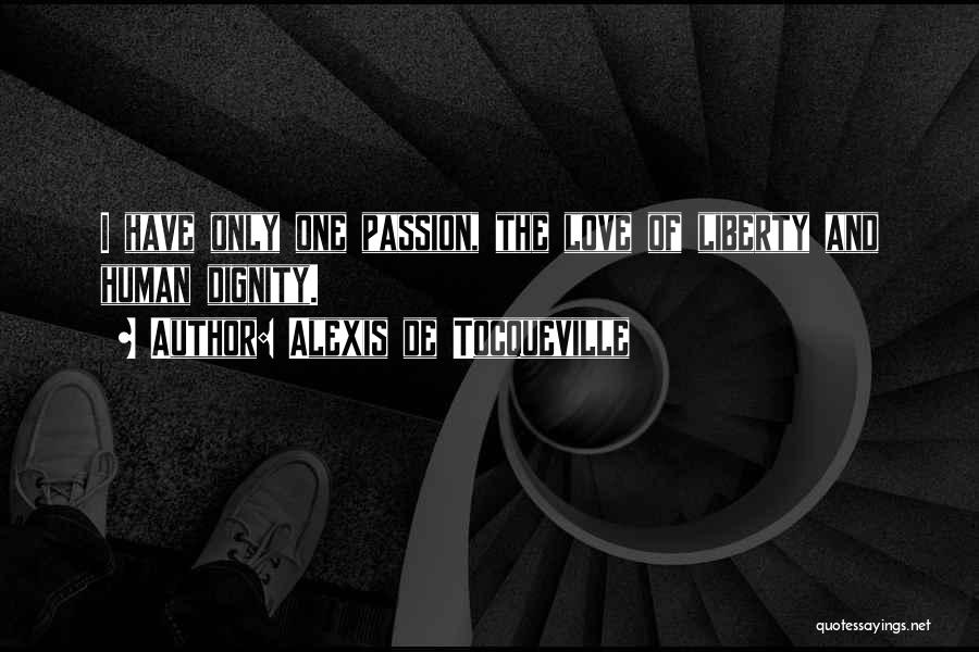 Alexis De Tocqueville Quotes: I Have Only One Passion, The Love Of Liberty And Human Dignity.