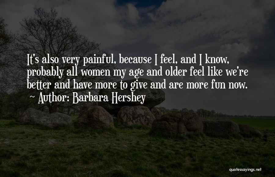 Barbara Hershey Quotes: It's Also Very Painful, Because I Feel, And I Know, Probably All Women My Age And Older Feel Like We're