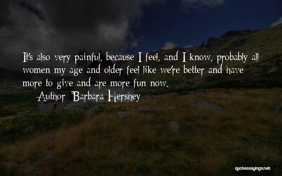 Barbara Hershey Quotes: It's Also Very Painful, Because I Feel, And I Know, Probably All Women My Age And Older Feel Like We're