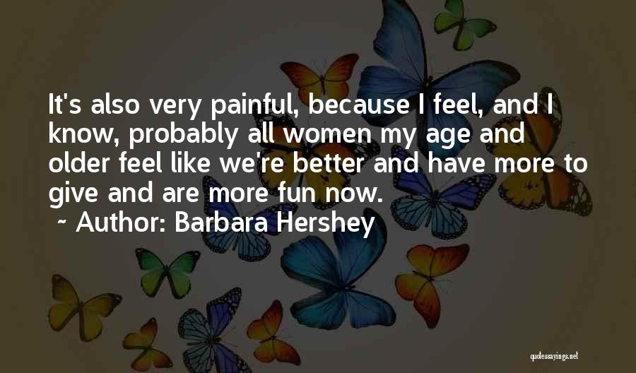 Barbara Hershey Quotes: It's Also Very Painful, Because I Feel, And I Know, Probably All Women My Age And Older Feel Like We're