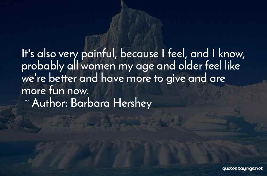 Barbara Hershey Quotes: It's Also Very Painful, Because I Feel, And I Know, Probably All Women My Age And Older Feel Like We're