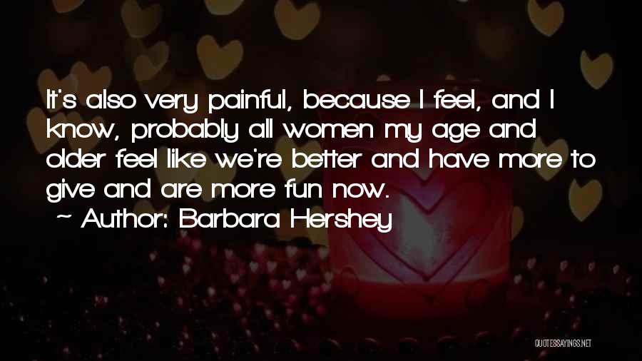 Barbara Hershey Quotes: It's Also Very Painful, Because I Feel, And I Know, Probably All Women My Age And Older Feel Like We're